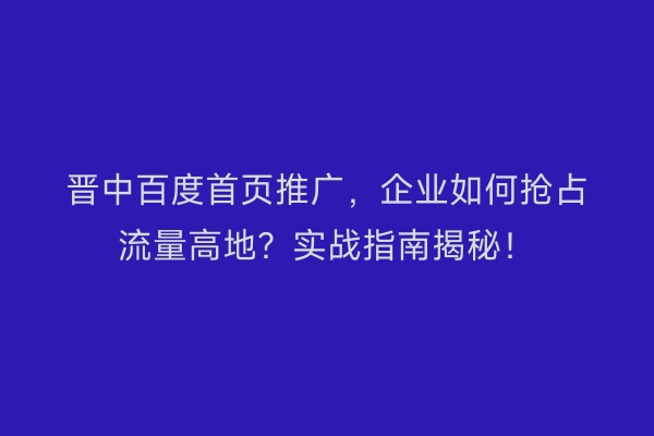 晋中百度首页推广，企业如何抢占流量高地？实战指南揭秘！