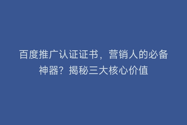 百度推广认证证书，营销人的必备神器？揭秘三大核心价值