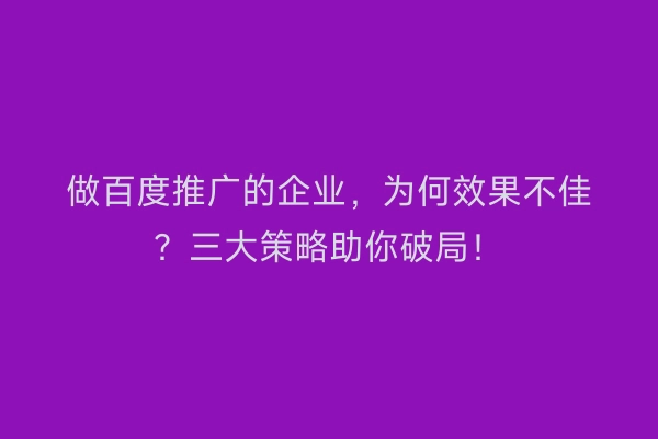 做百度推广的企业，为何效果不佳？三大策略助你破局！