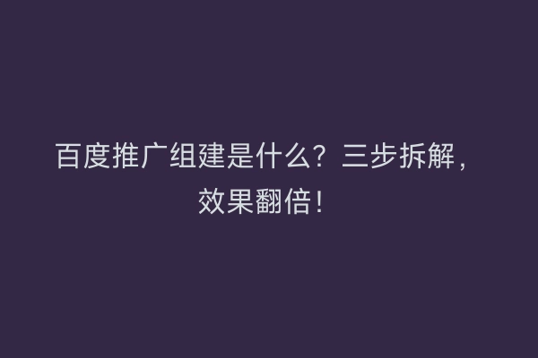 百度推广组建是什么？三步拆解，效果翻倍！