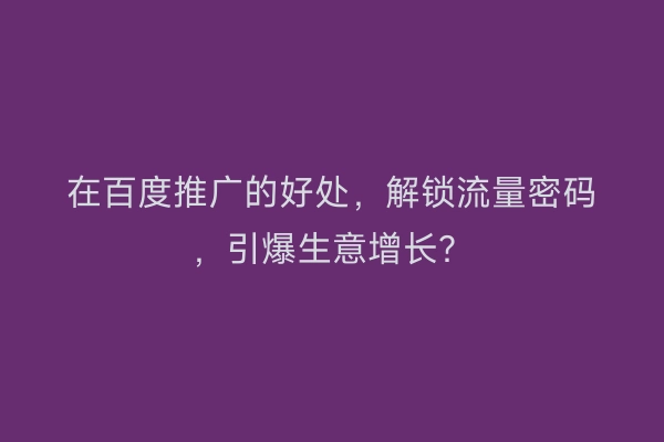 在百度推广的好处，解锁流量密码，引爆生意增长？