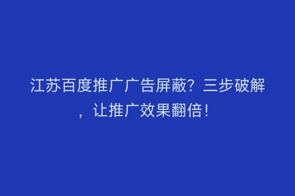 江苏百度推广广告屏蔽？三步破解，让推广效果翻倍！