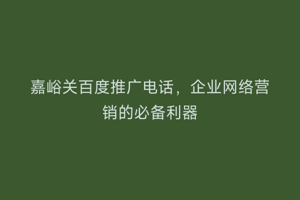 嘉峪关百度推广电话，企业网络营销的必备利器