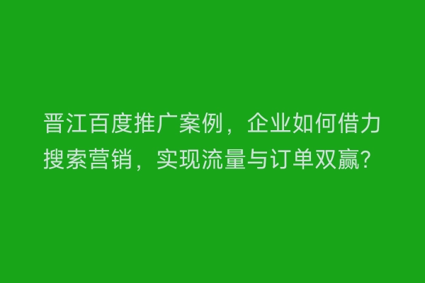 晋江百度推广案例，企业如何借力搜索营销，实现流量与订单双赢？