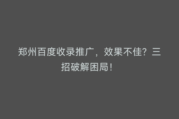 郑州百度收录推广，效果不佳？三招破解困局！