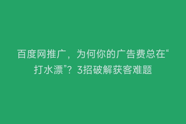 百度网推广，为何你的广告费总在“打水漂”？3招破解获客难题
