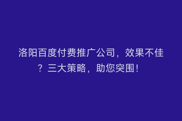 洛阳百度付费推广公司，效果不佳？三大策略，助您突围！