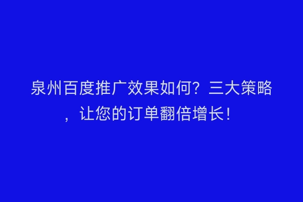 泉州百度推广效果如何？三大策略，让您的订单翻倍增长！