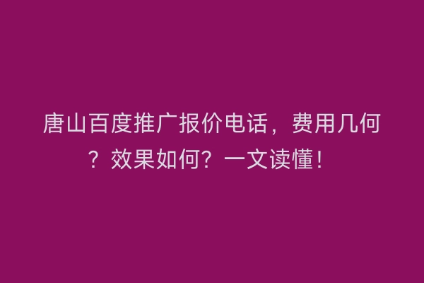 唐山百度推广报价电话，费用几何？效果如何？一文读懂！