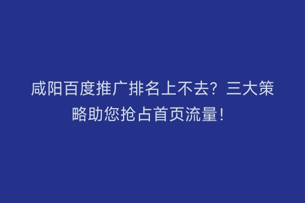 咸阳百度推广排名上不去？三大策略助您抢占首页流量！
