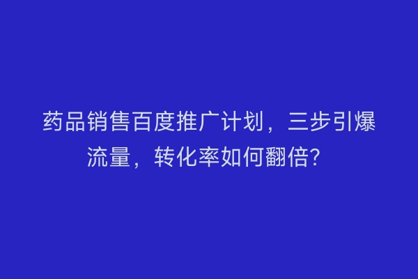 药品销售百度推广计划，三步引爆流量，转化率如何翻倍？