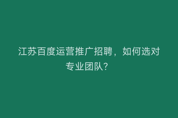 江苏百度运营推广招聘，如何选对专业团队？