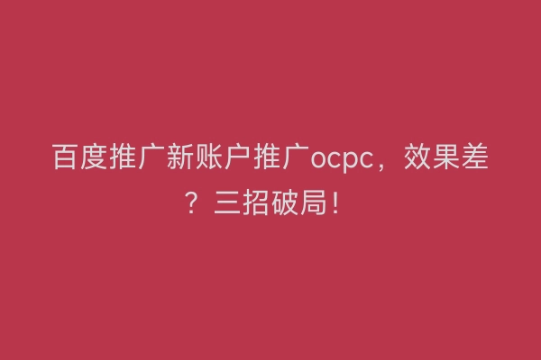 百度推广新账户推广ocpc，效果差？三招破局！