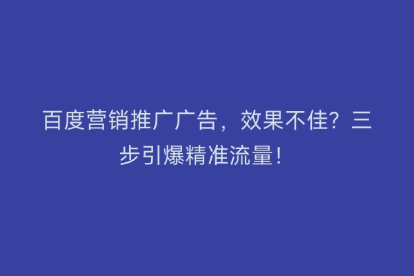 百度营销推广广告，效果不佳？三步引爆精准流量！