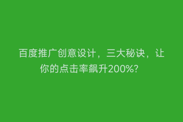 百度推广创意设计，三大秘诀，让你的点击率飙升200%？