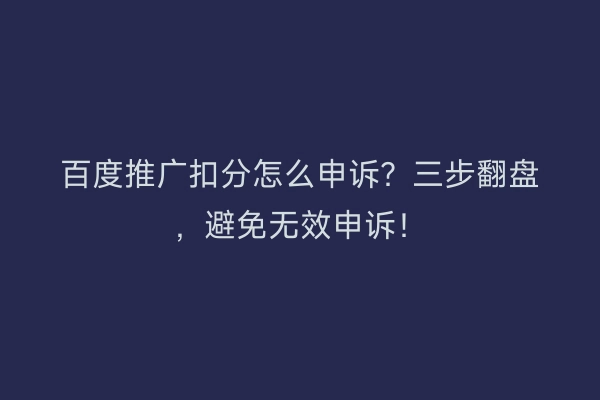 百度推广扣分怎么申诉？三步翻盘，避免无效申诉！