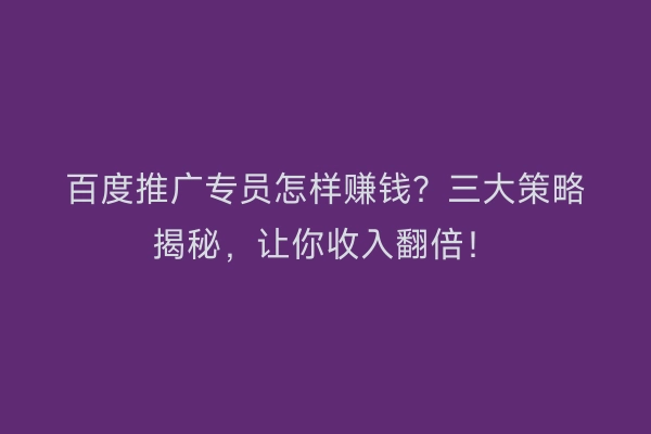 百度推广专员怎样赚钱？三大策略揭秘，让你收入翻倍！