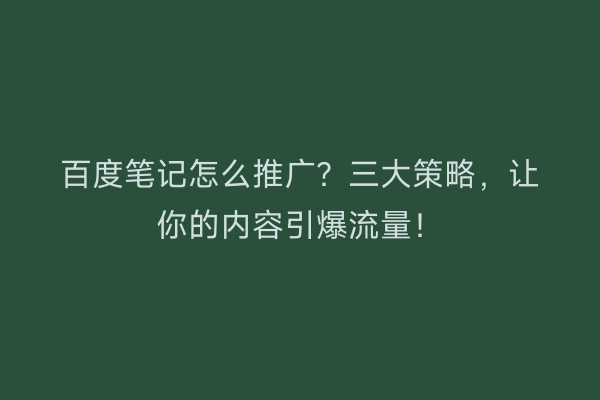 百度笔记怎么推广？三大策略，让你的内容引爆流量！