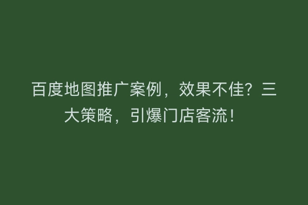 百度地图推广案例，效果不佳？三大策略，引爆门店客流！