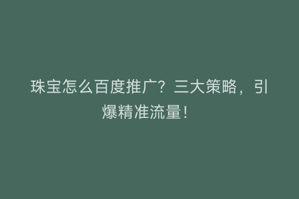 珠宝怎么百度推广？三大策略，引爆精准流量！