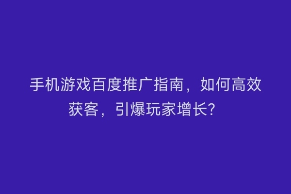 手机游戏百度推广指南，如何高效获客，引爆玩家增长？