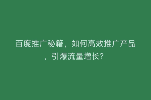 百度推广秘籍，如何高效推广产品，引爆流量增长？