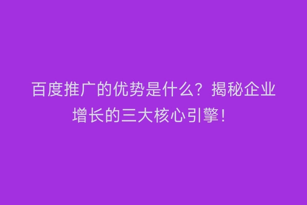 百度推广的优势是什么？揭秘企业增长的三大核心引擎！