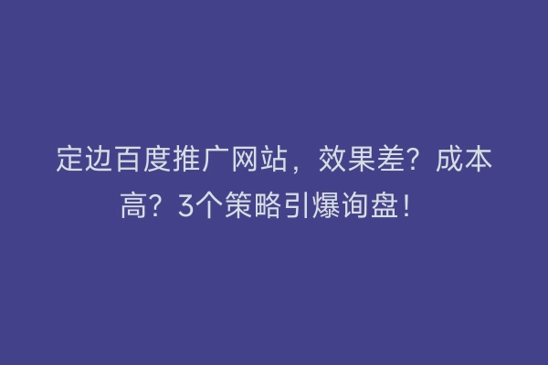 定边百度推广网站，效果差？成本高？3个策略引爆询盘！