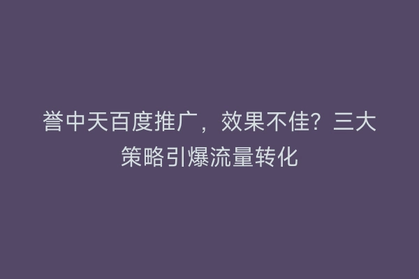 誉中天百度推广，效果不佳？三大策略引爆流量转化
