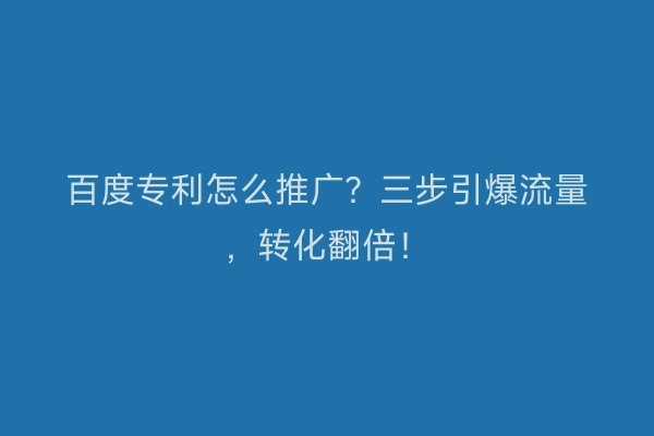 百度专利怎么推广？三步引爆流量，转化翻倍！
