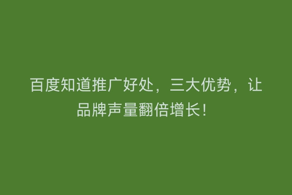 百度知道推广好处，三大优势，让品牌声量翻倍增长！