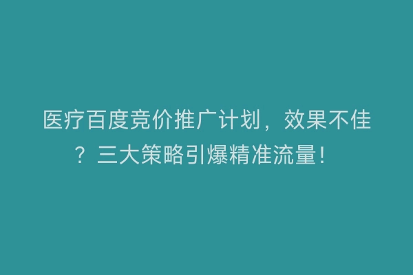 医疗百度竞价推广计划，效果不佳？三大策略引爆精准流量！