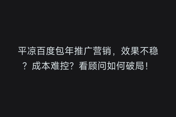 平凉百度包年推广营销，效果不稳？成本难控？看顾问如何破局！