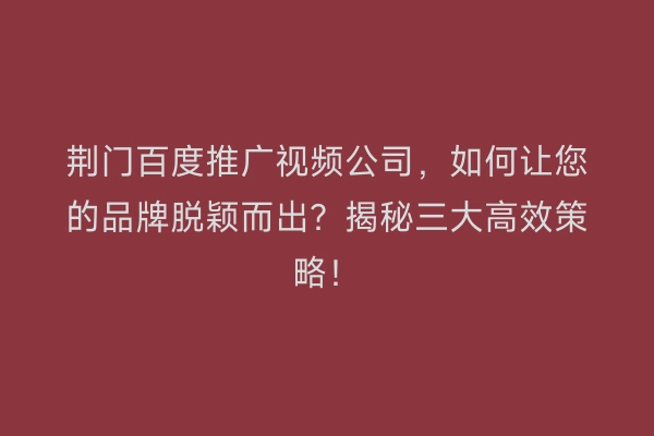 荆门百度推广视频公司，如何让您的品牌脱颖而出？揭秘三大高效策略！