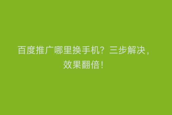 百度推广哪里换手机？三步解决，效果翻倍！