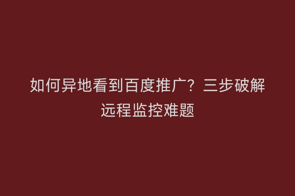 如何异地看到百度推广？三步破解远程监控难题