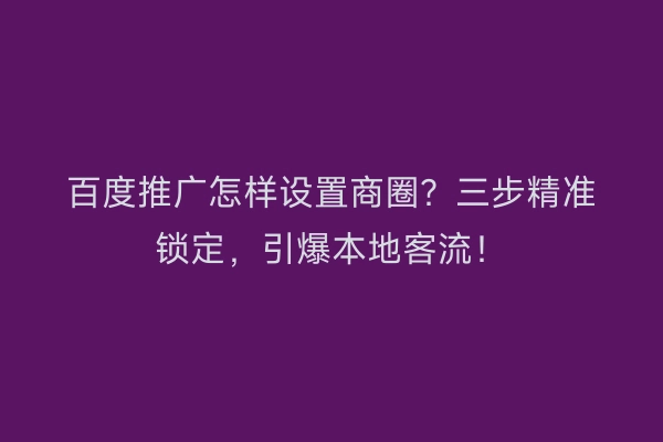 百度推广怎样设置商圈？三步精准锁定，引爆本地客流！