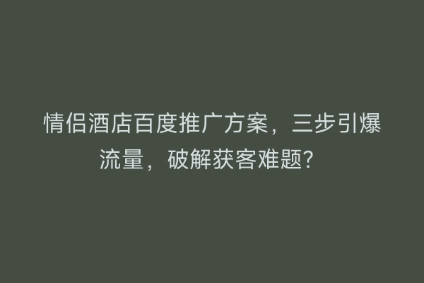 情侣酒店百度推广方案，三步引爆流量，破解获客难题？