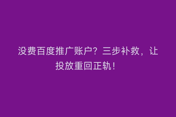 没费百度推广账户？三步补救，让投放重回正轨！