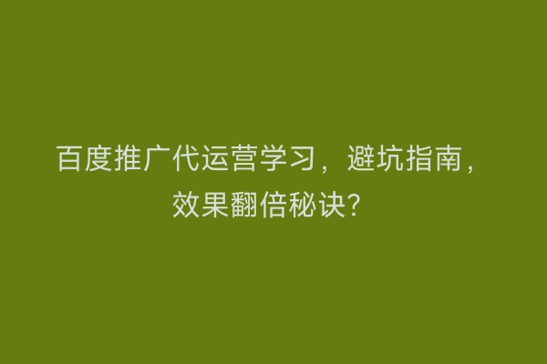 百度推广代运营学习，避坑指南，效果翻倍秘诀？