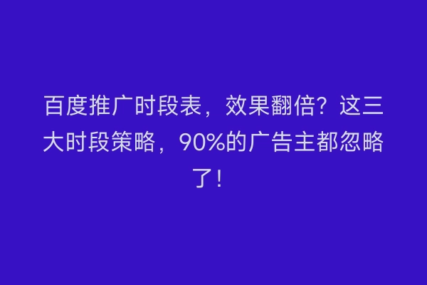 百度推广时段表,效果翻倍?这三大时段策略,90%的广告主都忽略了!