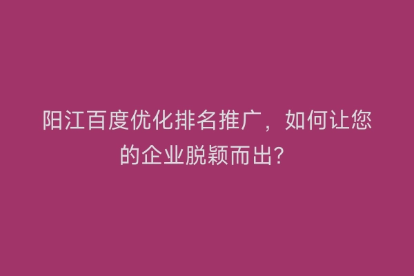 阳江百度优化排名推广，如何让您的企业脱颖而出？