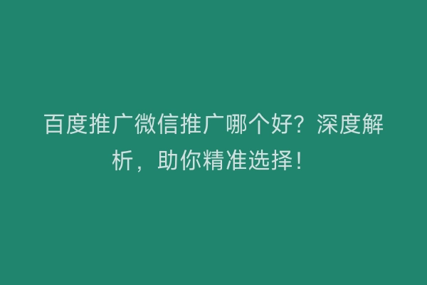 百度推广微信推广哪个好？深度解析，助你精准选择！