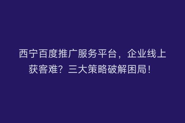 西宁百度推广服务平台，企业线上获客难？三大策略破解困局！