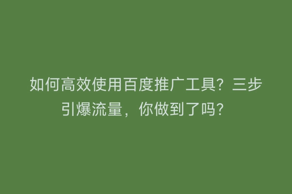 如何高效使用百度推广工具？三步引爆流量，你做到了吗？