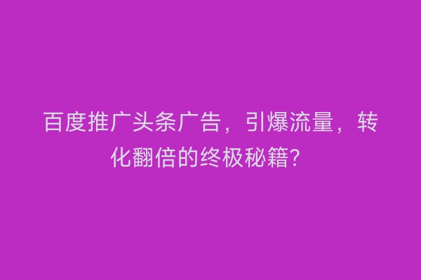 百度推广头条广告，引爆流量，转化翻倍的终极秘籍？