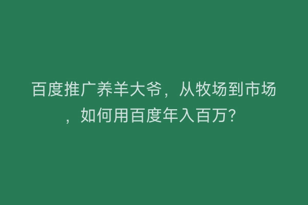 百度推广养羊大爷，从牧场到市场，如何用百度年入百万？