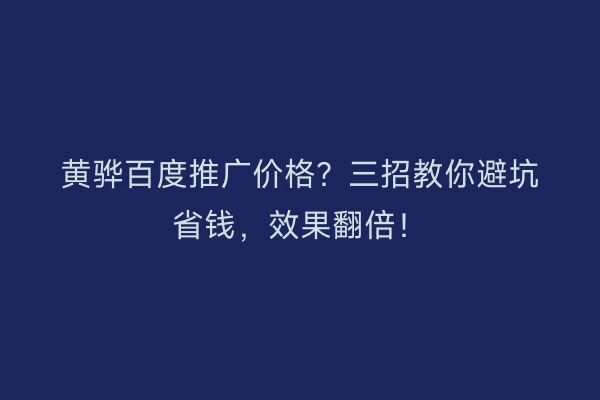 黄骅百度推广价格？三招教你避坑省钱，效果翻倍！