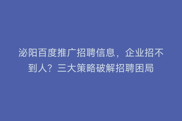 泌阳百度推广招聘信息，企业招不到人？三大策略破解招聘困局