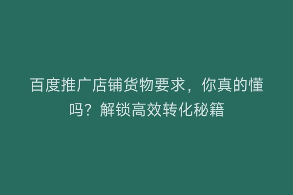 百度推广店铺货物要求，你真的懂吗？解锁高效转化秘籍